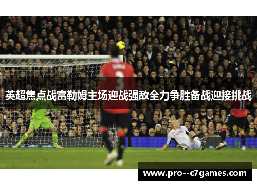 英超焦点战富勒姆主场迎战强敌全力争胜备战迎接挑战