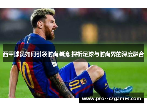 西甲球员如何引领时尚潮流 探析足球与时尚界的深度融合 西甲球员如何引领时尚潮流 探析足球与时尚界的深度融合
