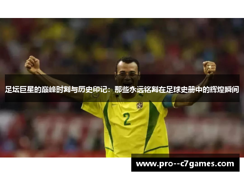 足坛巨星的巅峰时刻与历史印记:那些永远铭刻在足球史册中的辉煌瞬间 足坛巨星的巅峰时刻与历史印记:那些永远铭刻在足球史册中的辉煌瞬间