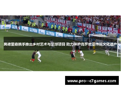 莫德里奇携手推出乡村艺术与足球项目 助力保护克罗地亚传统文化遗产