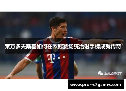 莱万多夫斯基如何在欧冠赛场统治射手榜成就传奇 莱万多夫斯基如何在欧冠赛场统治射手榜成就传奇