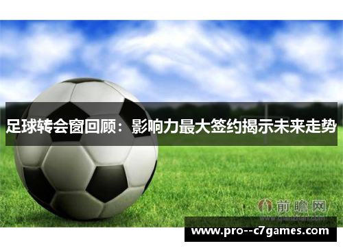 足球转会窗回顾：影响力最大签约揭示未来走势